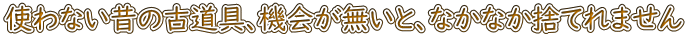 使わない昔の古道具、機会が無いと、なかなか捨てれません